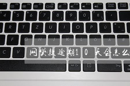 网贷款逾期10天会怎么样 网贷款逾期10天会怎么样