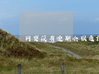 网贷没有逾期会报通讯录吗 网贷没有逾期会报通讯录吗