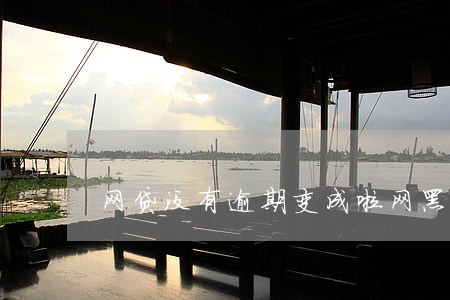 网贷没有逾期变成啦网黑 网贷没有逾期变成啦网黑