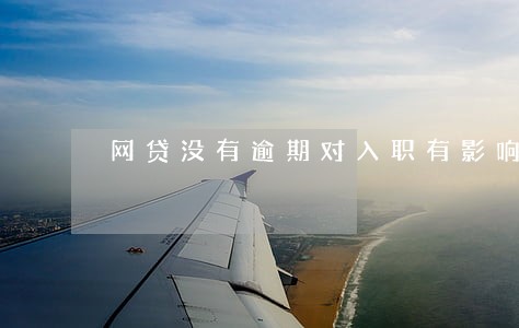 网贷没有逾期对入职有影响吗 网贷没有逾期对入职有影响吗
