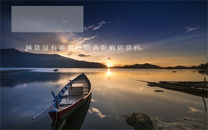 网贷没有逾期已结清影响房贷吗 网贷没有逾期已结清影响房贷吗