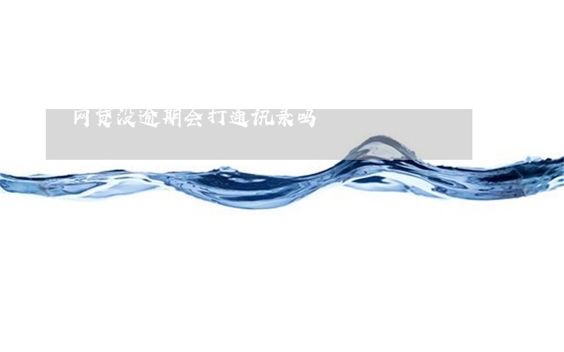 网贷没逾期会打通讯录吗 网贷没逾期会打通讯录吗
