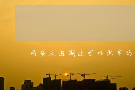 网贷没逾期过可以供车吗 网贷没逾期过可以供车吗