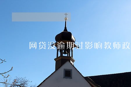 网贷没逾期过影响教师政审吗 网贷没逾期过影响教师政审吗