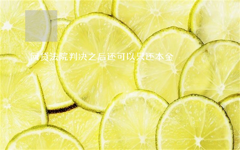 网贷法院判决之后还可以只还本金 网贷法院判决之后还可以只还本金