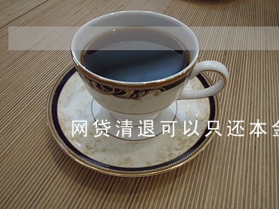 网贷清退可以只还本金吗 网贷清退可以只还本金吗