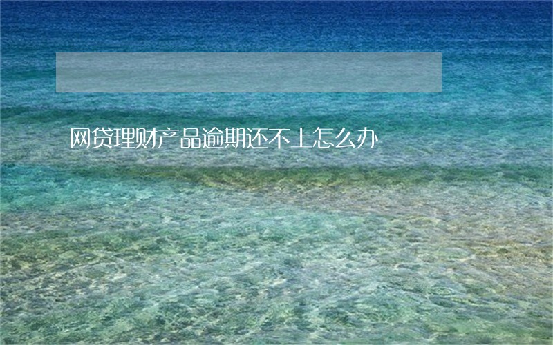 网贷理财产品逾期还不上怎么办 网贷理财产品逾期还不上怎么办