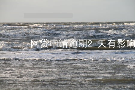 网贷申请逾期2天有影响吗 网贷申请逾期2天有影响吗