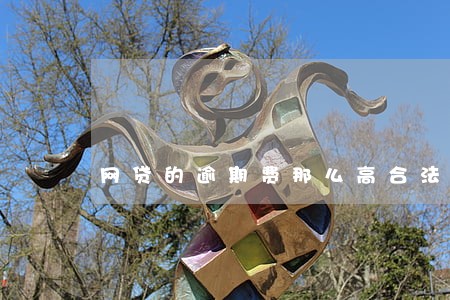 网贷的逾期费那么高合法吗 网贷的逾期费那么高合法吗