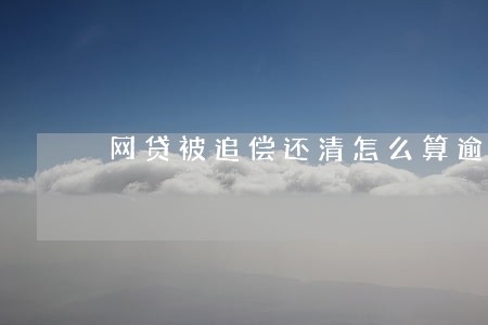 网贷被追偿还清怎么算逾期 网贷被追偿还清怎么算逾期