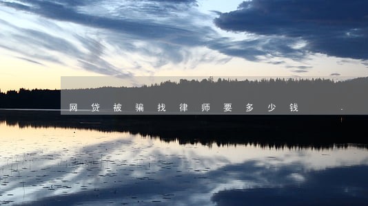 网贷被骗找律师要多少钱 网贷被骗找律师要多少钱