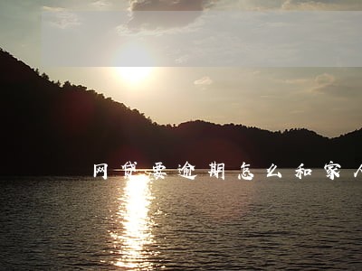 网贷要逾期怎么和家人说 网贷要逾期怎么和家人说