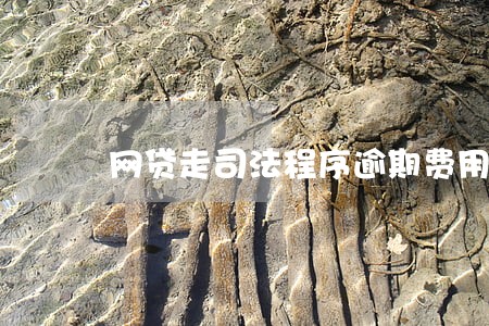 网贷走司法程序逾期费用还吗 网贷走司法程序逾期费用还吗