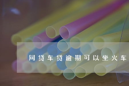 网贷车贷逾期可以坐火车吗 网贷车贷逾期可以坐火车吗