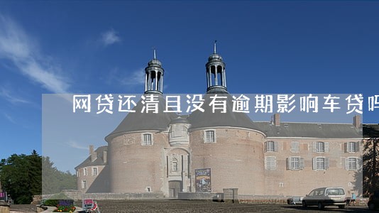 网贷还清且没有逾期影响车贷吗 网贷还清且没有逾期影响车贷吗