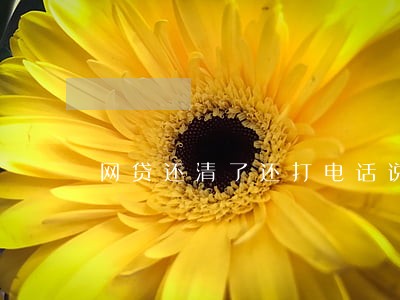 网贷还清了还打电话说逾期 网贷还清了还打电话说逾期