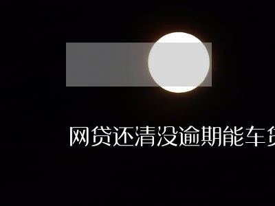 网贷还清没逾期能车贷吗 网贷还清没逾期能车贷吗