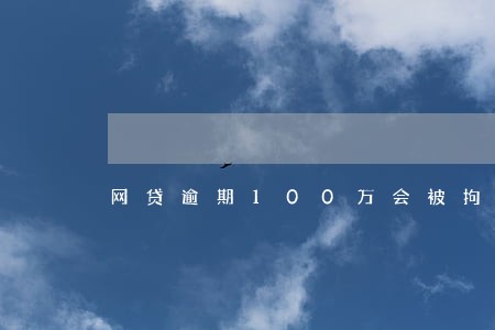网贷逾期100万会被拘留吗 网贷逾期100万会被拘留吗