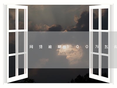 网贷逾期100万怎么处理 网贷逾期100万怎么处理