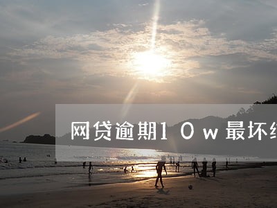 网贷逾期10w最坏结果 网贷逾期10w最坏结果
