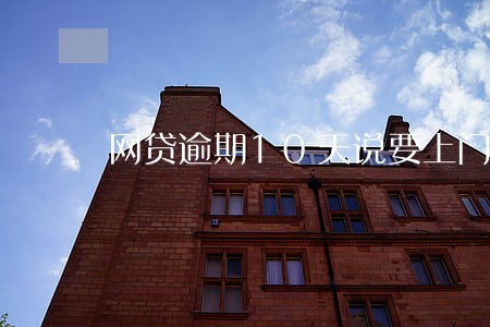 网贷逾期10天说要上门 网贷逾期10天说要上门
