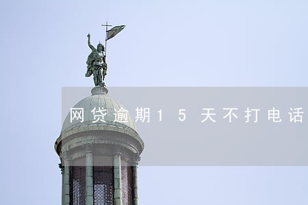 网贷逾期15天不打电话了 网贷逾期15天不打电话了