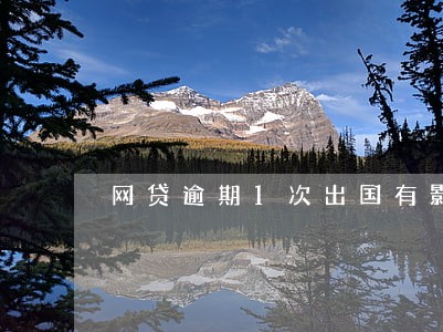 网贷逾期1次出国有影响吗 网贷逾期1次出国有影响吗