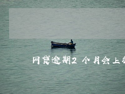网贷逾期2个月会上征信吗 网贷逾期2个月会上征信吗