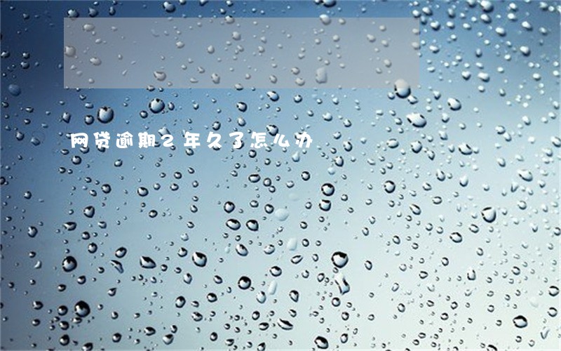 网贷逾期2年久了怎么办 网贷逾期2年久了怎么办