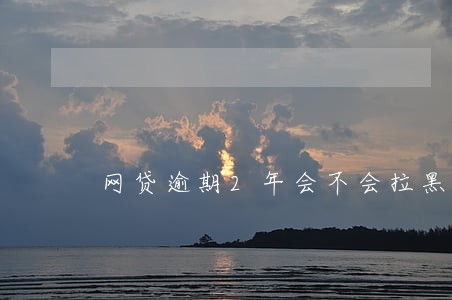 网贷逾期2年会不会拉黑名单 网贷逾期2年会不会拉黑名单