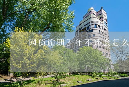 网贷逾期3年不还会怎么样 网贷逾期3年不还会怎么样