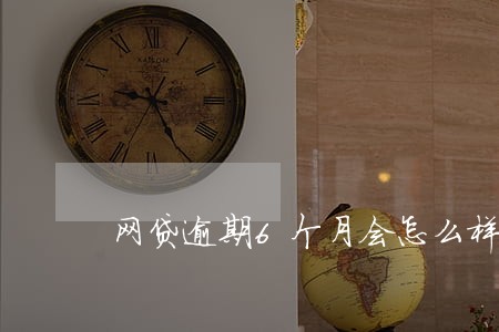 网贷逾期6个月会怎么样 网贷逾期6个月会怎么样