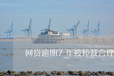 网贷逾期7年被仲裁合理么 网贷逾期7年被仲裁合理么
