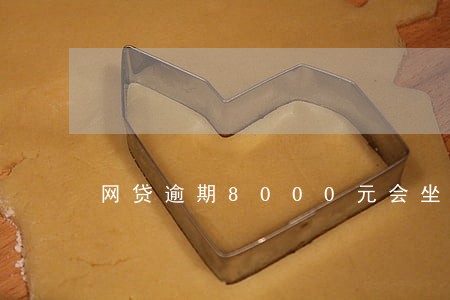 网贷逾期8000元会坐牢吗 网贷逾期8000元会坐牢吗
