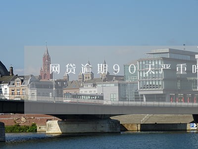 网贷逾期90天严重吗 网贷逾期90天严重吗