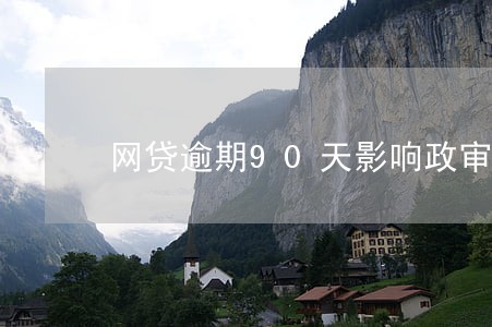 网贷逾期90天影响政审吗 网贷逾期90天影响政审吗