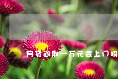 网贷逾期一万元会上门吗 网贷逾期一万元会上门吗