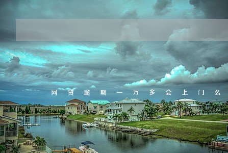 网贷逾期一万多会上门么 网贷逾期一万多会上门么