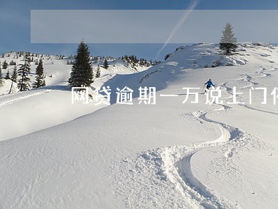 网贷逾期一万说上门催收 网贷逾期一万说上门催收