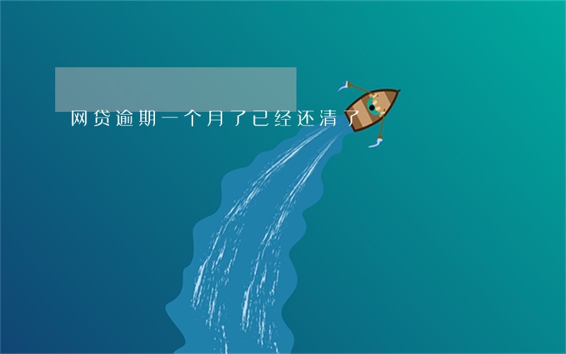 网贷逾期一个月了已经还清了 网贷逾期一个月了已经还清了