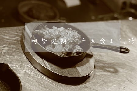 网贷逾期一千五会上门吗 网贷逾期一千五会上门吗