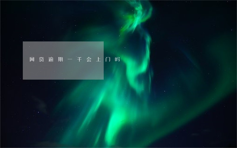 网贷逾期一千会上门吗 网贷逾期一千会上门吗