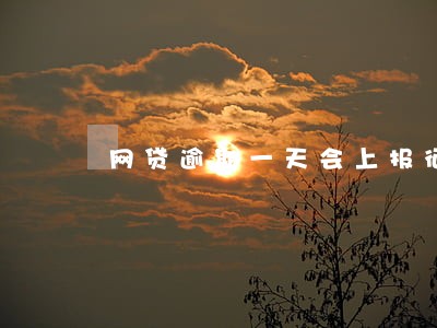网贷逾期一天会上报征信 网贷逾期一天会上报征信