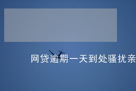 网贷逾期一天到处骚扰亲友 网贷逾期一天到处骚扰亲友