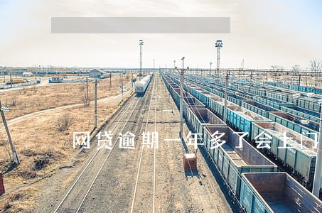 网贷逾期一年多了会上门吗 网贷逾期一年多了会上门吗