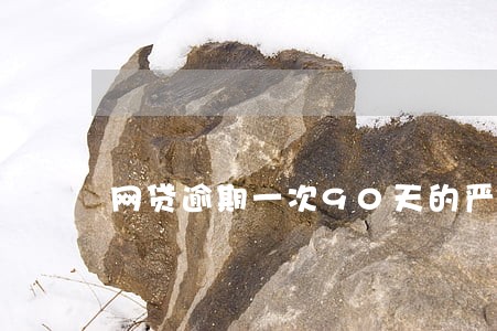 网贷逾期一次90天的严重么 网贷逾期一次90天的严重么
