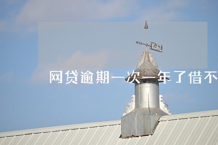 网贷逾期一次一年了借不了款 网贷逾期一次一年了借不了款