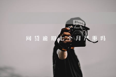 网贷逾期七个月严重吗 网贷逾期七个月严重吗