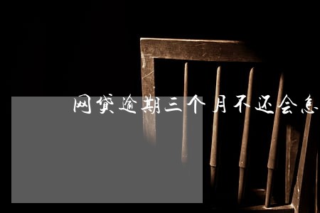 网贷逾期三个月不还会怎样 网贷逾期三个月不还会怎样