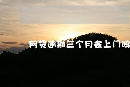 网贷逾期三个月会上门吗 网贷逾期三个月会上门吗